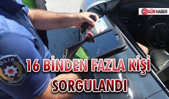 16 BİNDEN FAZLA KİŞİ SORGULANDI