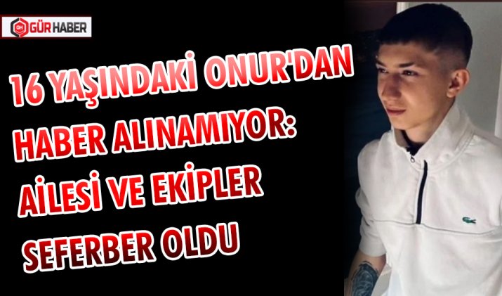 16 YAŞINDAKİ ONUR'DAN HABER ALINAMIYOR: AİLESİ VE EKİPLER SEFERBER OLDU