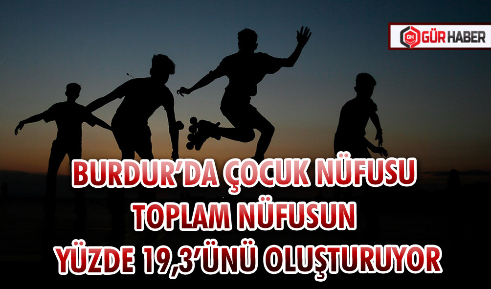 BURDUR’DA ÇOCUK NÜFUSU TOPLAM NÜFUSUN YÜZDE 19,3’ÜNÜ OLUŞTURUYOR
