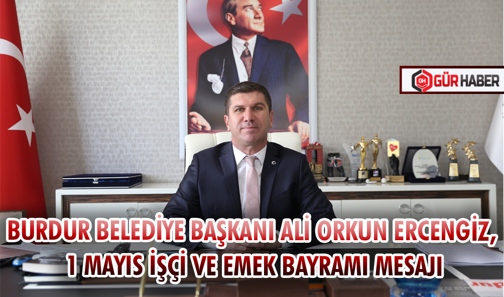 BURDUR BELEDİYE BAŞKANI ALİ ORKUN ERCENGİZ, 1 MAYIS İŞÇİ VE EMEK BAYRAMI MESAJI