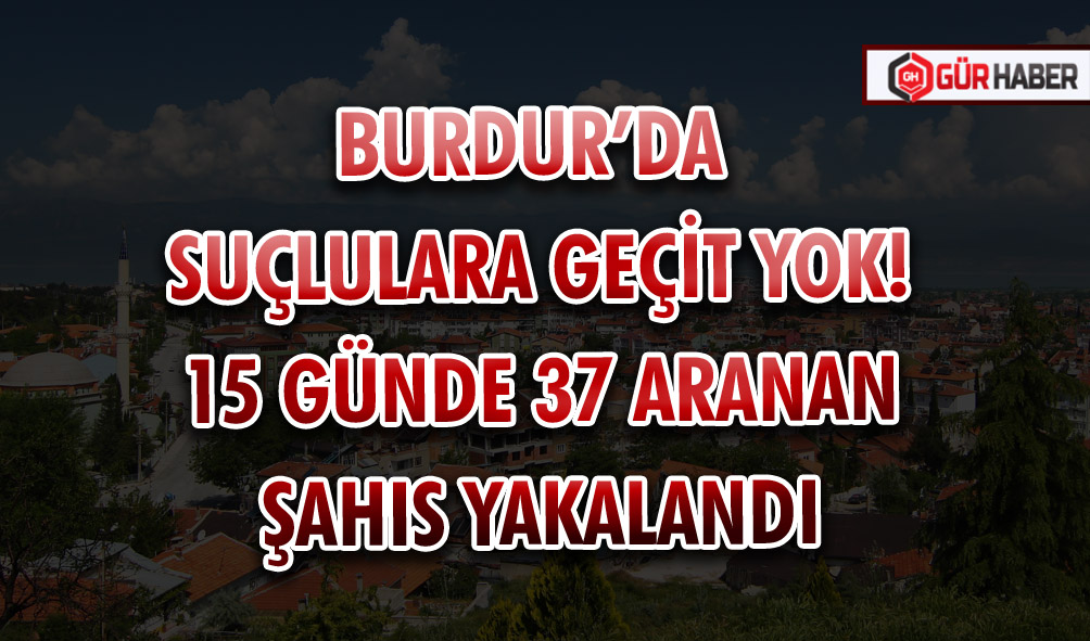 BURDUR’DA SUÇLULARA GEÇİT YOK! 15 GÜNDE 37 ARANAN ŞAHIS YAKALANDI
