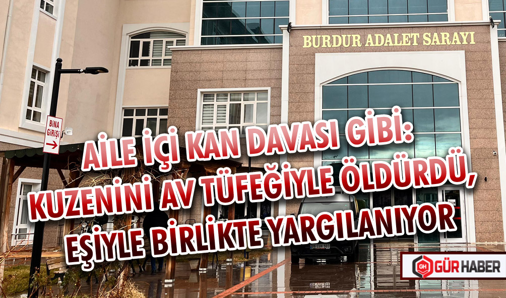 AİLE İÇİ KAN DAVASI GİBİ: KUZENİNİ AV TÜFEĞİYLE ÖLDÜRDÜ, EŞİYLE BİRLİKTE YARGILANIYOR