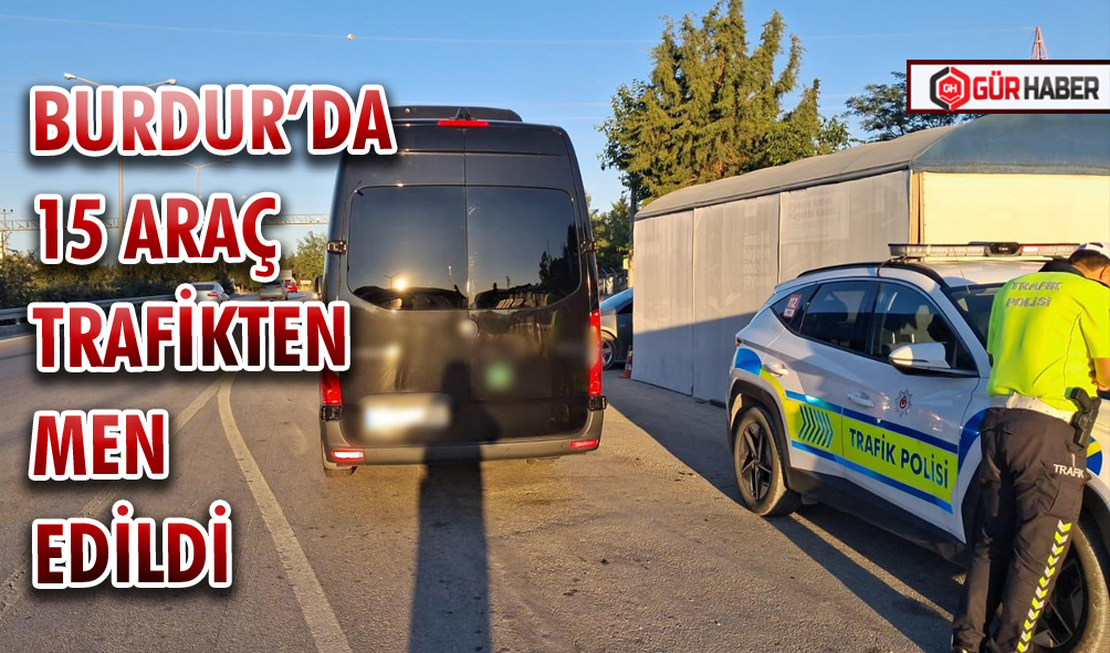 BURDUR’DA 15 ARAÇ TRAFİKTEN MEN EDİLDİ