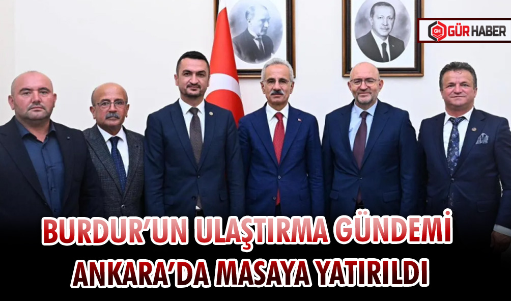 BURDUR’UN ULAŞTIRMA GÜNDEMİ ANKARA’DA MASAYA YATIRILDI