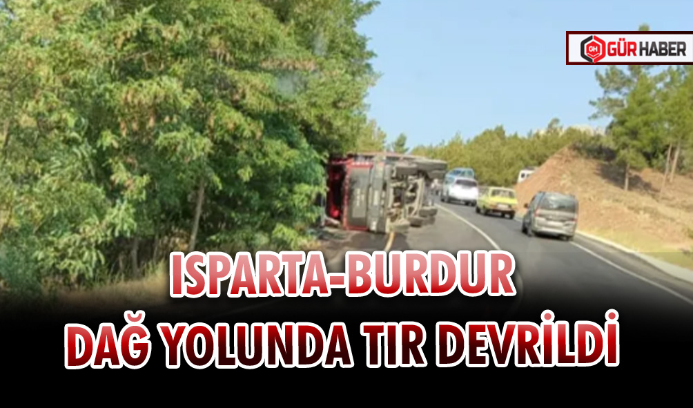 ISPARTA-BURDUR DAĞ YOLUNDA TIR DEVRİLDİ 