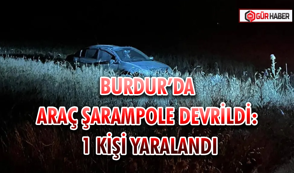BURDUR’DA ARAÇ ŞARAMPOLE DEVRİLDİ: 1 KİŞİ YARALANDI