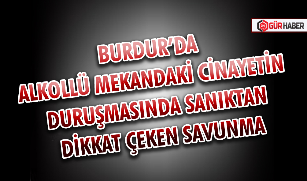 BURDUR’DA ALKOLLÜ MEKANDAKİ CİNAYETİN DURUŞMASINDA SANIKTAN DİKKAT ÇEKEN SAVUNMA