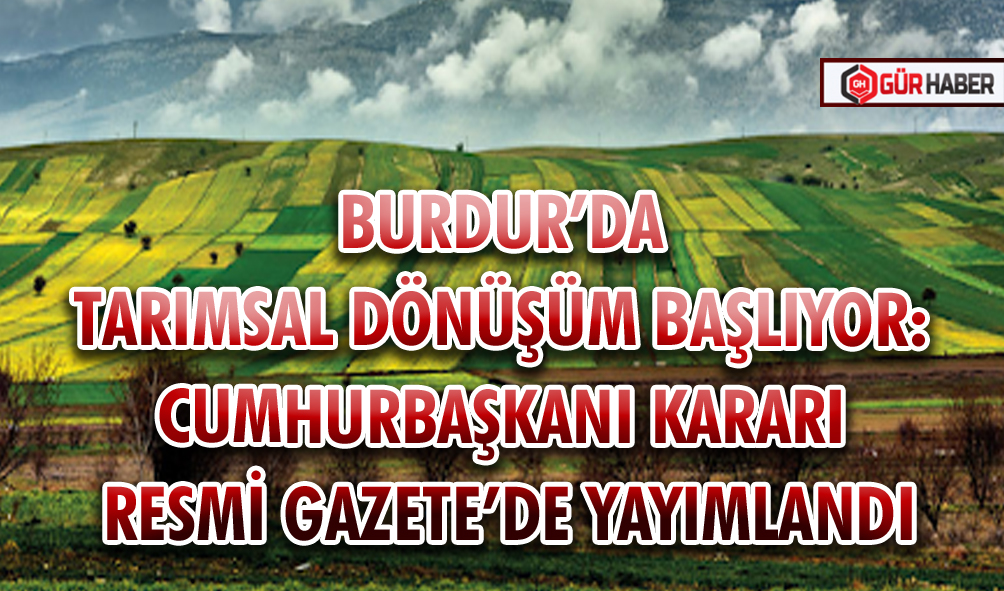 BURDUR’DA TARIMSAL DÖNÜŞÜM BAŞLIYOR: CUMHURBAŞKANI KARARI RESMİ GAZETE’DE YAYIMLANDI