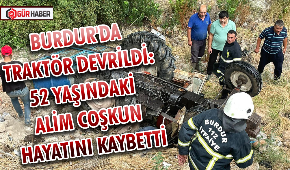 BURDUR'DA TRAKTÖR DEVRİLDİ: 52 YAŞINDAKİ ALİM COŞKUN HAYATINI KAYBETTİ