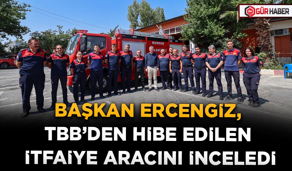 BAŞKAN ERCENGİZ, TBB’DEN HİBE EDİLEN İTFAİYE ARACINI İNCELEDİ