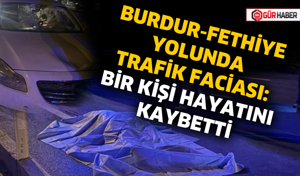 BURDUR-FETHİYE YOLUNDA TRAFİK FACİASI: BİR KİŞİ HAYATINI KAYBETTİ