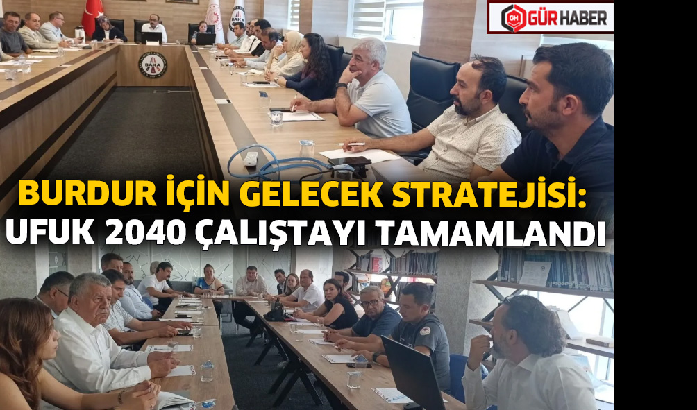 BURDUR İÇİN GELECEK STRATEJİSİ: UFUK 2040 ÇALIŞTAYI TAMAMLANDI
