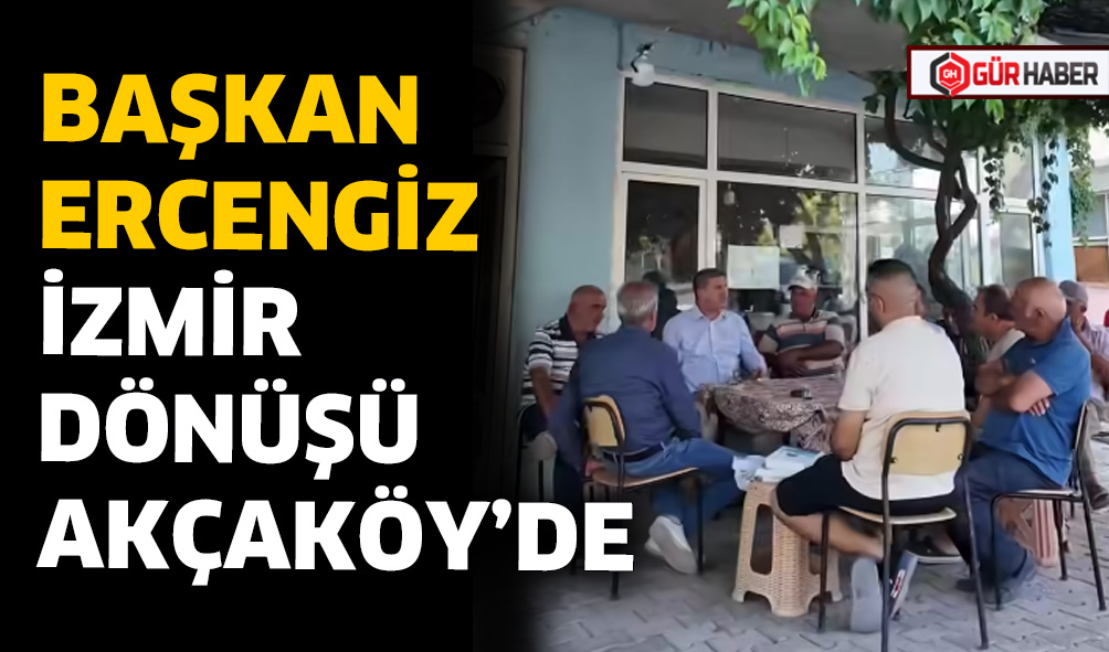 BAŞKAN ERCENGİZ İZMİR DÖNÜŞÜ AKÇAKÖY’DE