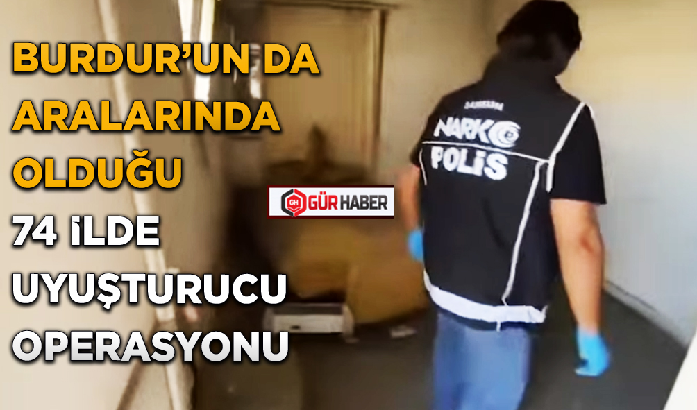 BURDUR’UN DA ARALARINDA OLDUĞU 74 İLDE UYUŞTURUCU OPERASYONU
