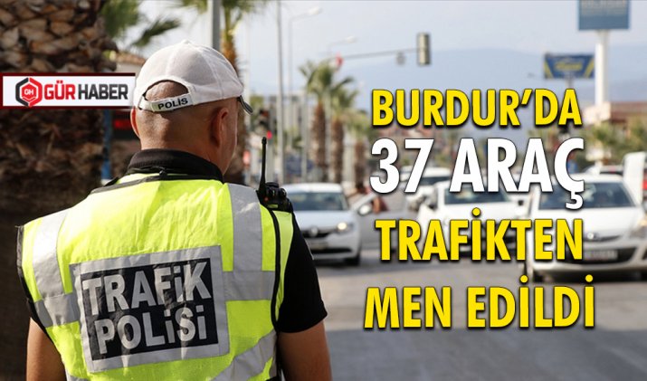 37 ARAÇ TRAFİKTEN MEN EDİLDİ