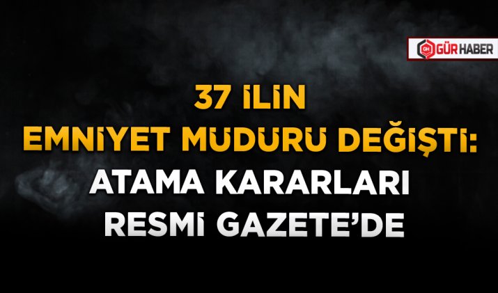 37 İLİN EMNİYET MÜDÜRÜ DEĞİŞTİ: ATAMA KARARLARI RESMİ GAZETE’DE