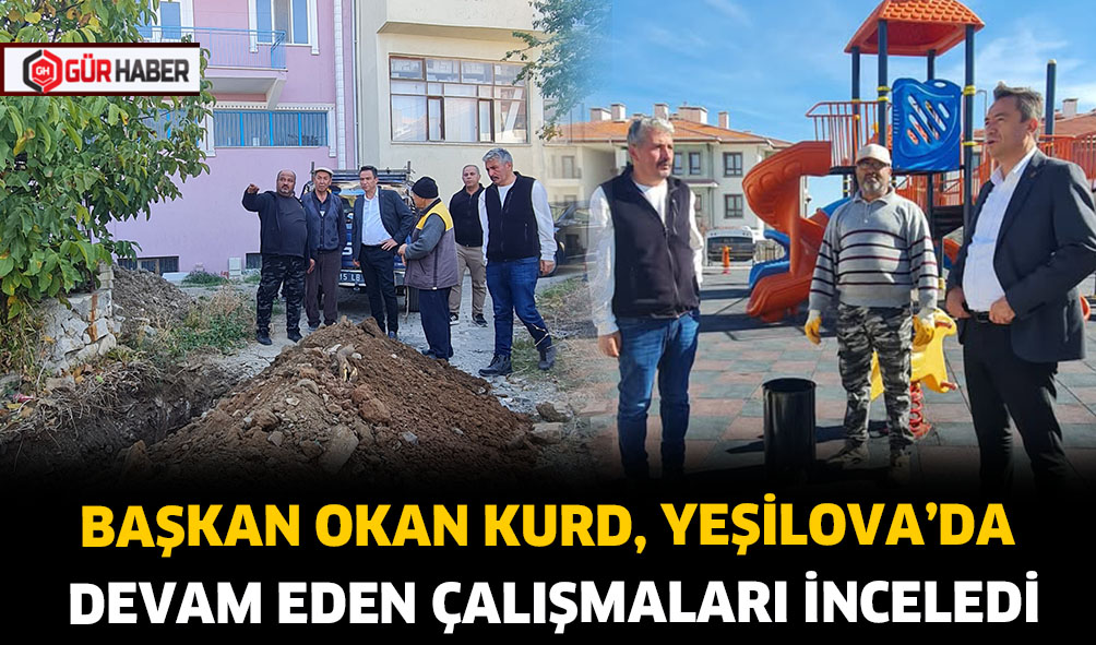 BAŞKAN OKAN KURD, YEŞİLOVA'DA DEVAM EDEN ÇALIŞMALARI İNCELEDİ