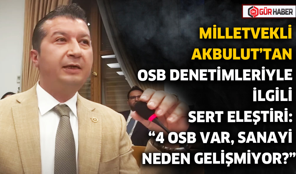MİLLETVEKLİ AKBULUT'TAN OSB DENETİMLERİYLE İLGİLİ SERT ELEŞTİRİ: 