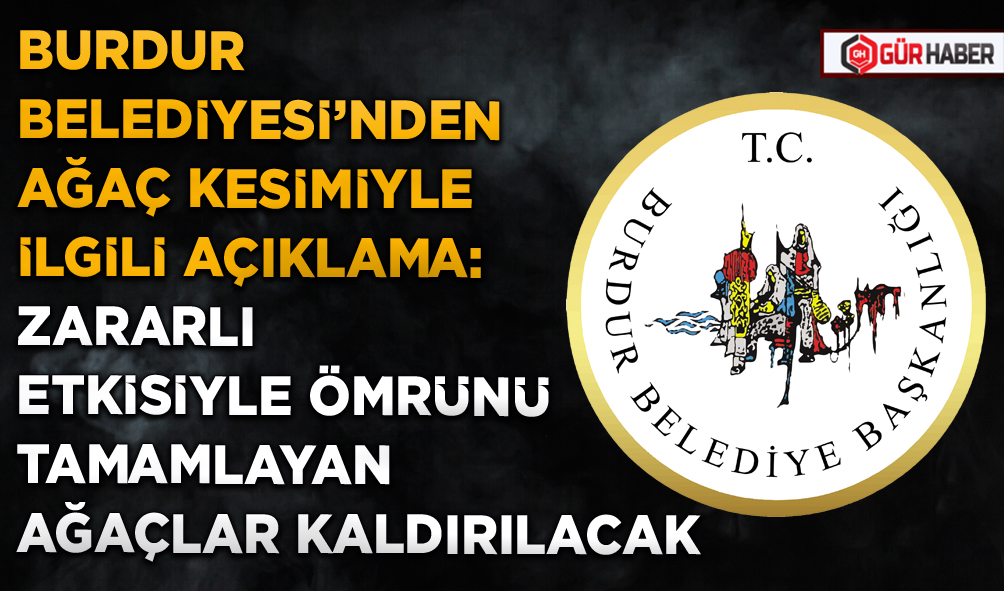 BURDUR BELEDİYESİ'NDEN AĞAÇ KESİMİYLE İLGİLİ AÇIKLAMA: ZARARLI ETKİSİYLE ÖMRÜNÜ TAMAMLAYAN AĞAÇLAR KALDIRILACAK