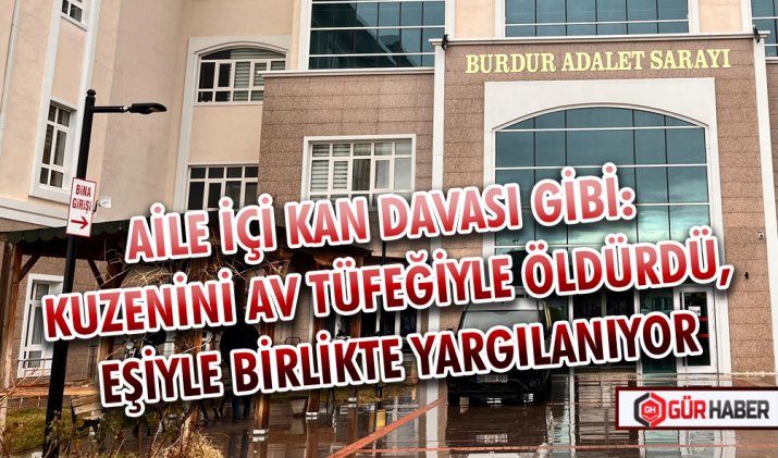 AİLE İÇİ KAN DAVASI GİBİ: KUZENİNİ AV TÜFEĞİYLE ÖLDÜRDÜ, EŞİYLE BİRLİKTE YARGILANIYOR