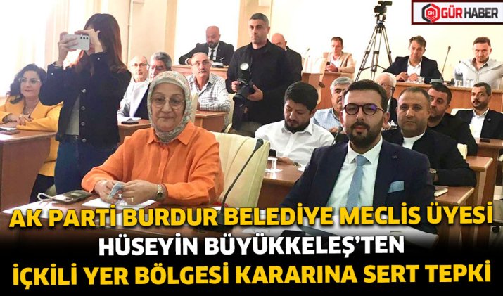 AK PARTİ BURDUR BELEDİYE MECLİS ÜYESİ HÜSEYİN BÜYÜKKELEŞ'TEN İÇKİLİ YER BÖLGESİ KARARINA SERT TEPKİ