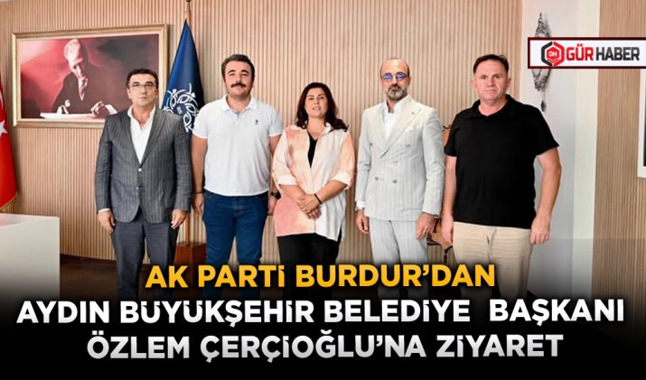 AK PARTİ BURDUR’DAN AYDIN BÜYÜKŞEHİR BELEDİYE BAŞKANI ÖZLEM ÇERÇİOĞLU’NA ZİYARET
