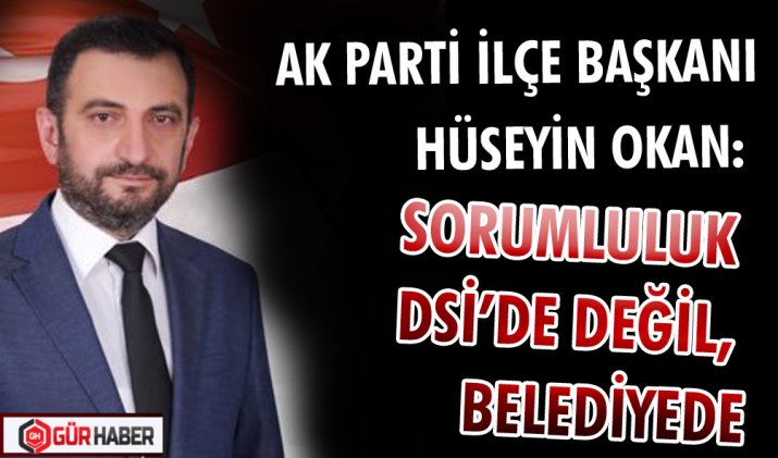 AK PARTİ İLÇE BAŞKANI HÜSEYİN OKAN: SORUMLULUK DSİ’DE DEĞİL, BELEDİYEDE