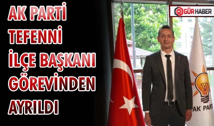AK PARTİ TEFENNİ İLÇE BAŞKANI GÖREVİNDEN AYRILDI