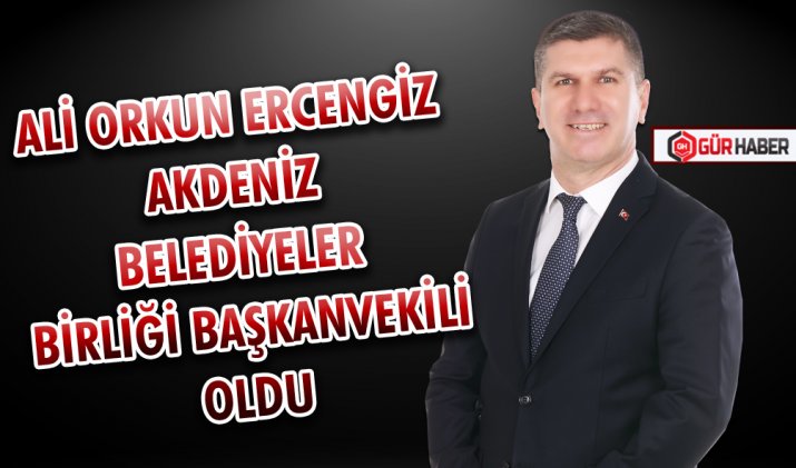 ALİ ORKUN ERCENGİZ AKDENİZ BELEDİYELER BİRLİĞİ BAŞKANVEKİLİ OLDU