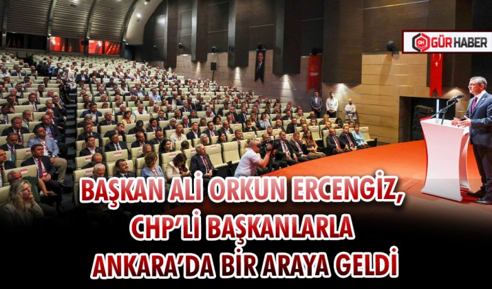 BAŞKAN ALİ ORKUN ERCENGİZ, CHP’Lİ BAŞKANLARLA ANKARA’DA BİR ARAYA GELDİ