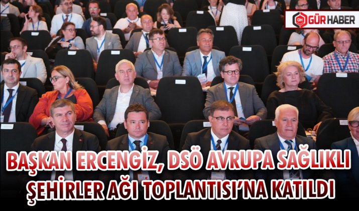 BAŞKAN ERCENGİZ, DSÖ AVRUPA SAĞLIKLI ŞEHİRLER AĞI TOPLANTISI’NA KATILDI