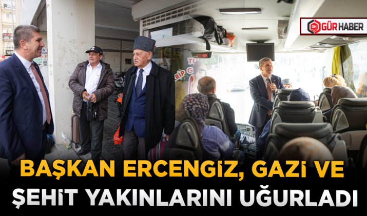 BAŞKAN ERCENGİZ, GAZİ VE ŞEHİT YAKINLARINI UĞURLADI