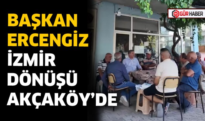 BAŞKAN ERCENGİZ İZMİR DÖNÜŞÜ AKÇAKÖY’DE