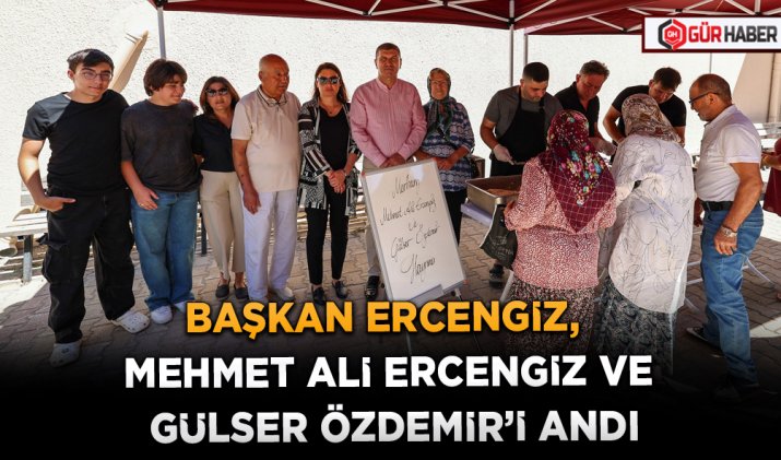BAŞKAN ERCENGİZ,  MEHMET ALİ ERCENGİZ VE GÜLSER ÖZDEMİR’İ ANDI