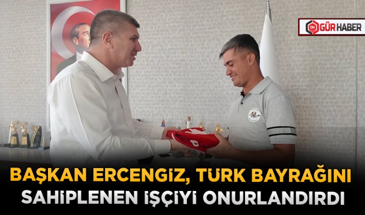 BAŞKAN ERCENGİZ, TÜRK BAYRAĞINI SAHİPLENEN İŞÇİYİ ONURLANDIRDI