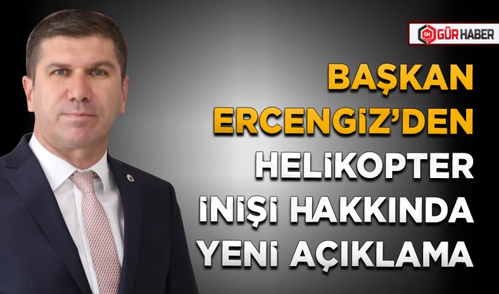 BAŞKAN ERCENGİZ’DEN HELİKOPTER İNİŞİ HAKKINDA YENİ AÇIKLAMA