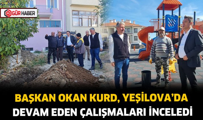 BAŞKAN OKAN KURD, YEŞİLOVA'DA DEVAM EDEN ÇALIŞMALARI İNCELEDİ