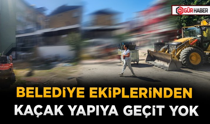 BELEDİYE EKİPLERİNDEN KAÇAK YAPIYA GEÇİT YOK