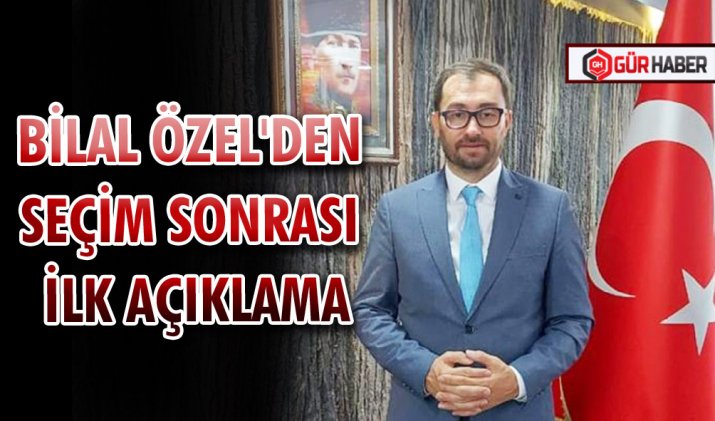 BİLAL ÖZEL'DEN SEÇİM SONRASI İLK AÇIKLAMA