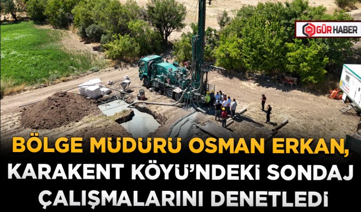 BÖLGE MÜDÜRÜ OSMAN ERKAN, KARAKENT KÖYÜ’NDEKİ SONDAJ ÇALIŞMALARINI DENETLEDİ