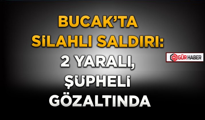 BUCAK’TA SİLAHLI SALDIRI: 2 YARALI, ŞÜPHELİ GÖZALTINDA