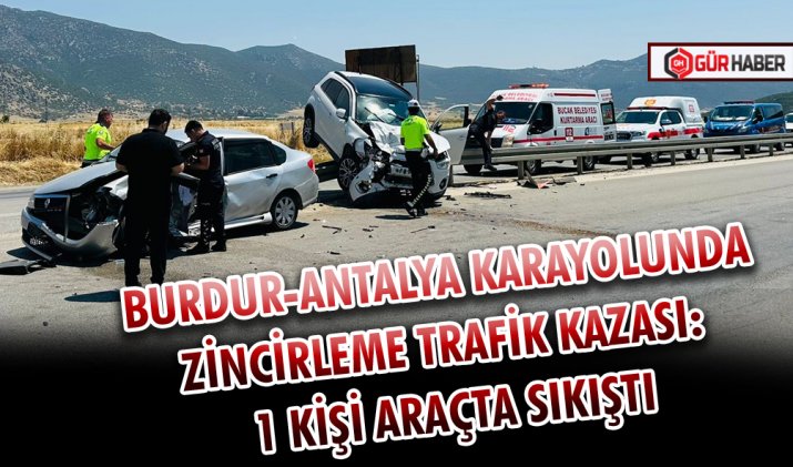 BURDUR-ANTALYA KARAYOLUNDA ZİNCİRLEME TRAFİK KAZASI: 1 KİŞİ ARAÇTA SIKIŞTI