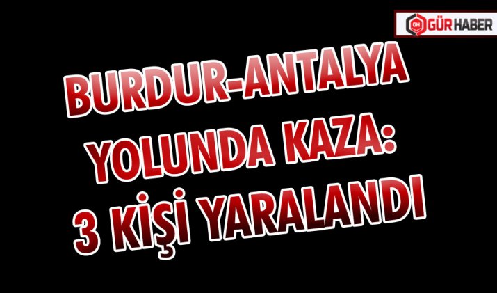 BURDUR-ANTALYA YOLUNDA KAZA: 3 KİŞİ YARALANDI