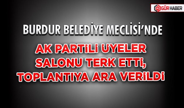 BURDUR BELEDİYE MECLİSİ’NDE AK PARTİLİ ÜYELER SALONU TERK ETTİ, TOPLANTIYA ARA VERİLDİ