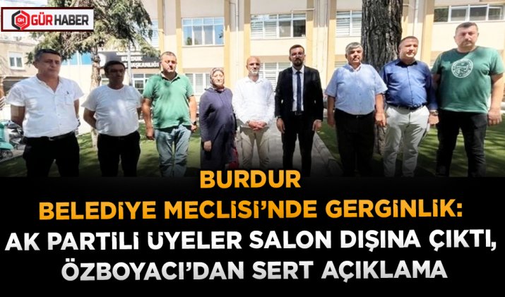 BURDUR BELEDİYE MECLİSİ’NDE GERGİNLİK: AK PARTİLİ ÜYELER SALON DIŞINA ÇIKTI, ÖZBOYACI’DAN SERT AÇIKLAMA