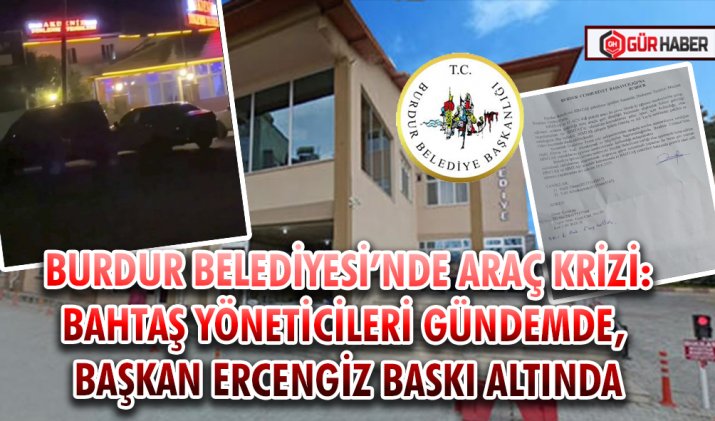 BURDUR BELEDİYESİ’NDE ARAÇ KRİZİ: BAHTAŞ YÖNETİCİLERİ GÜNDEMDE, BAŞKAN ERCENGİZ BASKI ALTINDA