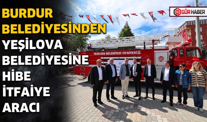 BURDUR BELEDİYESİNDEN YEŞİLOVA BELEDİYESİNE HİBE İTFAİYE ARACI
