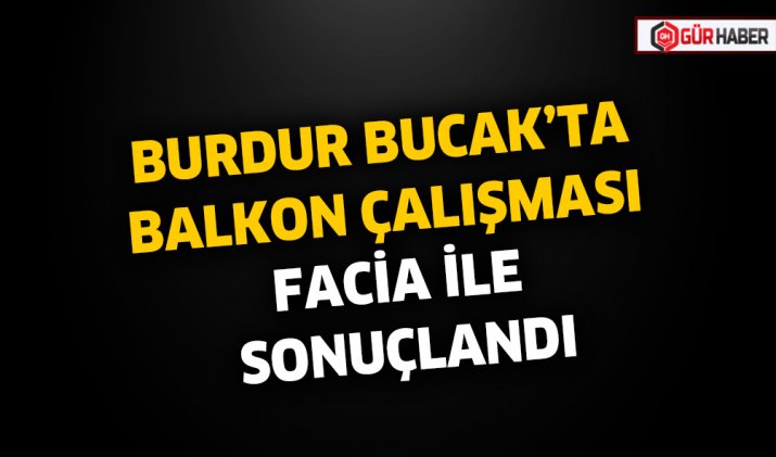 BURDUR BUCAK’TA BALKON ÇALIŞMASI FACİA İLE SONUÇLANDI