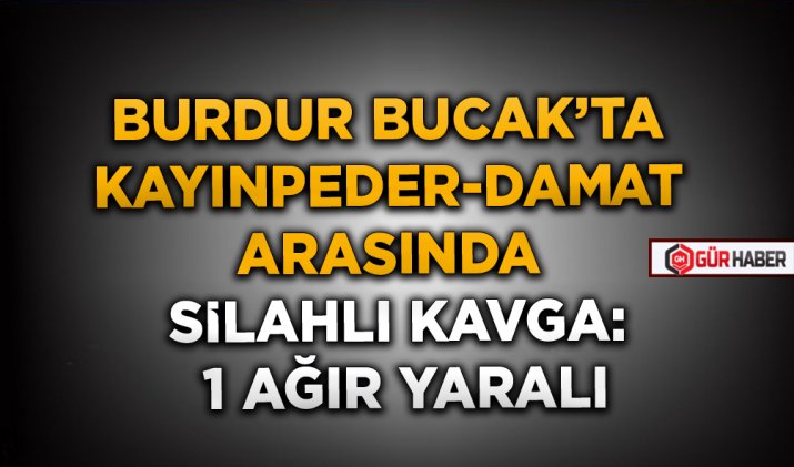 BURDUR BUCAK’TA KAYINPEDER-DAMAT ARASINDA SİLAHLI KAVGA: 1 AĞIR YARALI