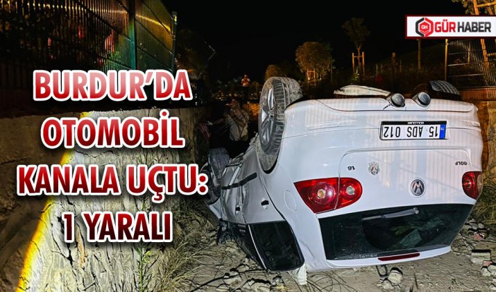 BURDUR BUCAK’TA OTOMOBİL KANALA UÇTU: 1 YARALI